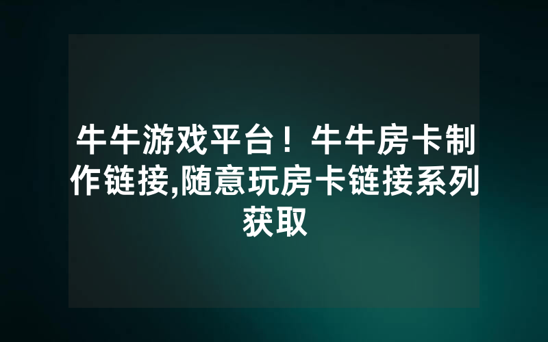 牛牛游戏平台！牛牛房卡制作链接,随意玩房卡链接系列获取