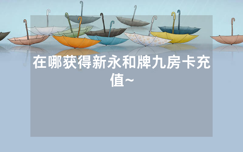 在哪获得新永和牌九房卡充值~