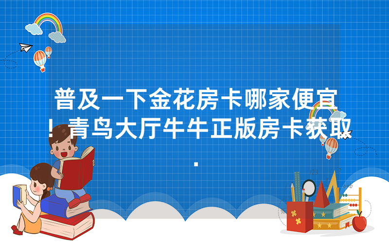 普及一下金花房卡哪家便宜！青鸟大厅牛牛正版房卡获取.