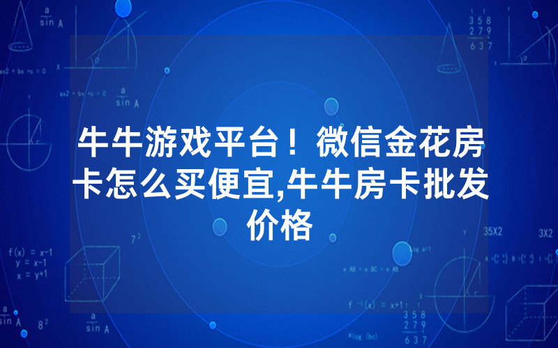 牛牛游戏平台！微信金花房卡怎么买便宜,牛牛房卡批发价格