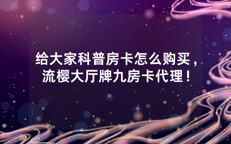 给大家科普房卡怎么购买，流樱大厅牌九房卡代理！