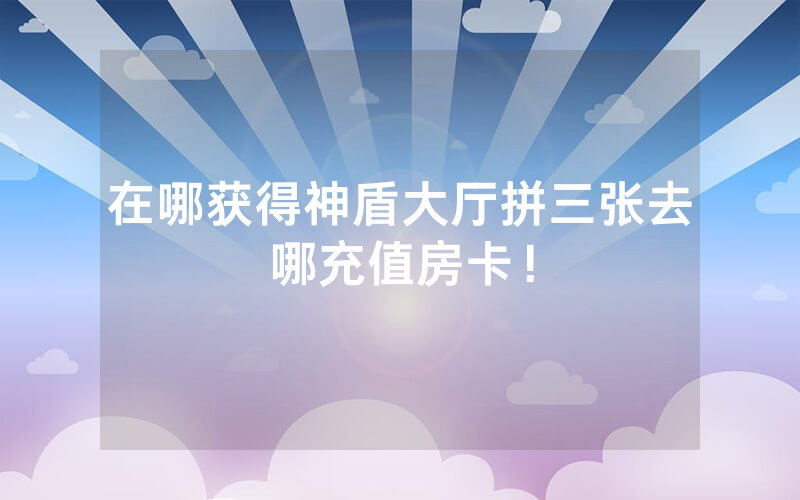 在哪获得神盾大厅拼三张去哪充值房卡！