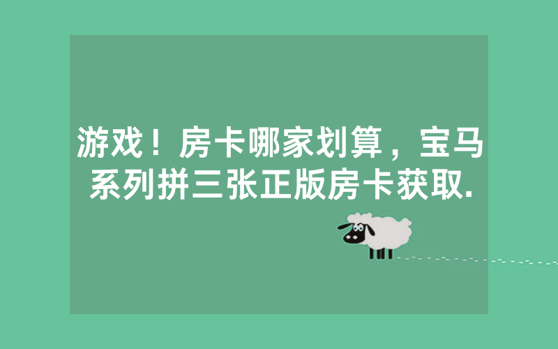 游戏！房卡哪家划算，宝马系列拼三张正版房卡获取.
