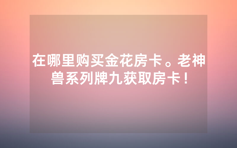 在哪里购买金花房卡。老神兽系列牌九获取房卡！
