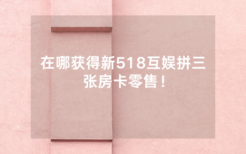 在哪获得新518互娱拼三张房卡零售！