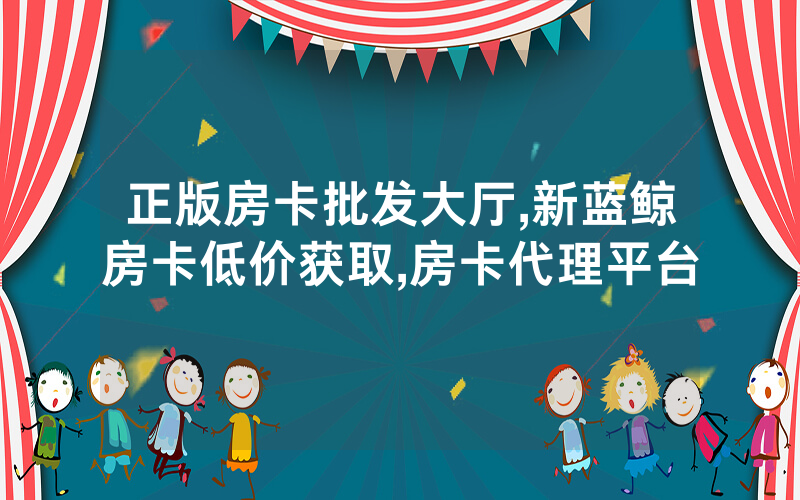 正版房卡批发大厅,新蓝鲸房卡低价获取,房卡代理平台