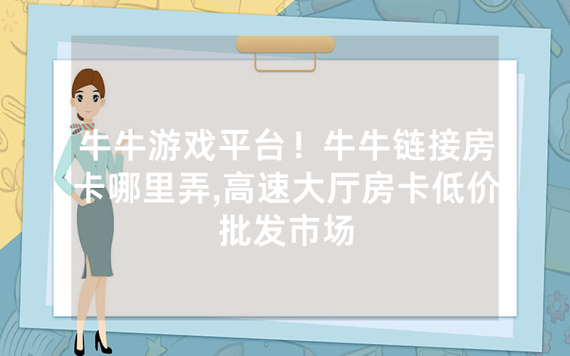 牛牛游戏平台！牛牛链接房卡哪里弄,高速大厅房卡低价批发市场