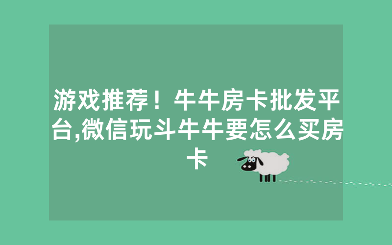 游戏推荐！牛牛房卡批发平台,微信玩斗牛牛要怎么买房卡