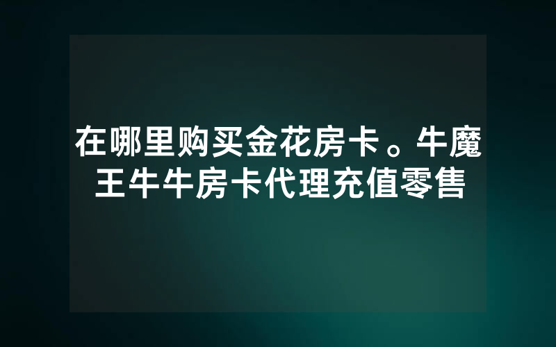 在哪里购买金花房卡。牛魔王牛牛房卡代理充值零售