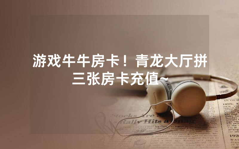 游戏牛牛房卡！青龙大厅拼三张房卡充值~