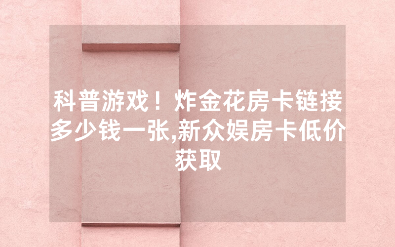 科普游戏！炸金花房卡链接多少钱一张,新众娱房卡低价获取