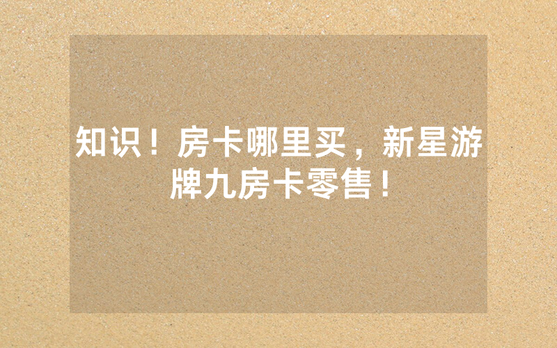 知识！房卡哪里买，新星游牌九房卡零售！
