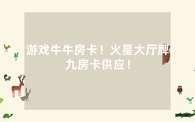 游戏牛牛房卡！火星大厅牌九房卡供应！