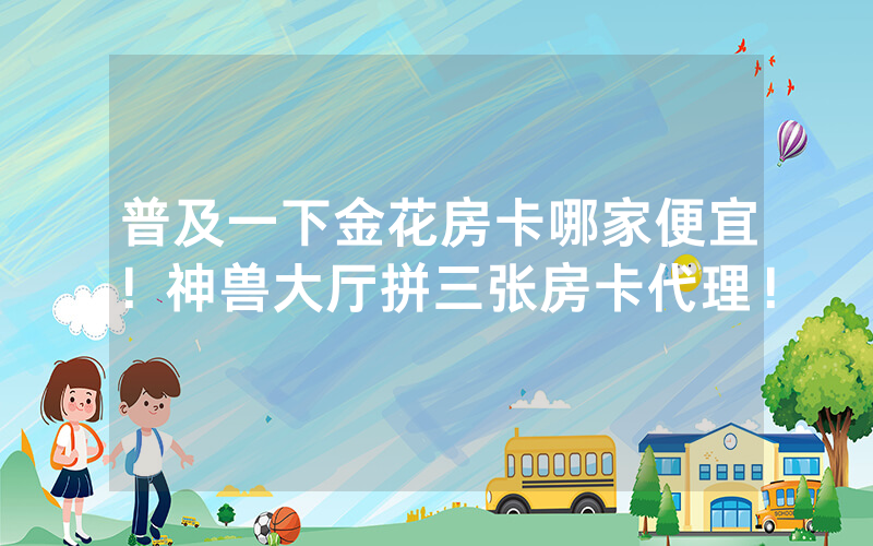普及一下金花房卡哪家便宜！神兽大厅拼三张房卡代理！