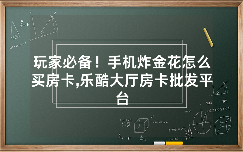 玩家必备！手机炸金花怎么买房卡,乐酷大厅房卡批发平台