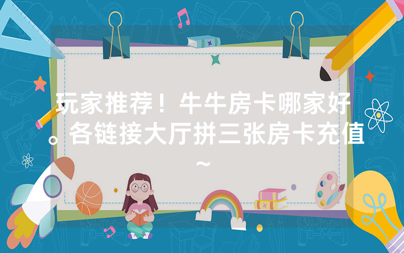 玩家推荐！牛牛房卡哪家好。各链接大厅拼三张房卡充值~