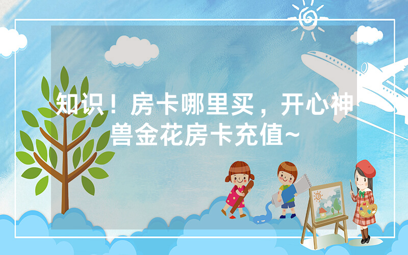 知识！房卡哪里买，开心神兽金花房卡充值~
