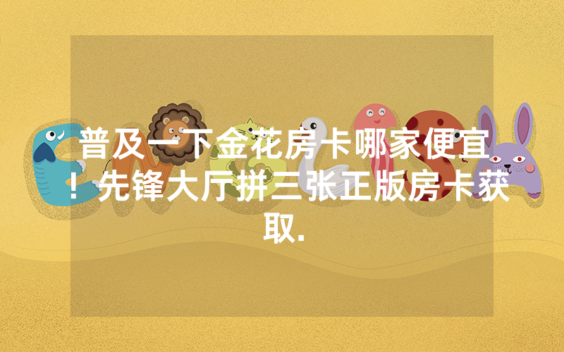普及一下金花房卡哪家便宜！先锋大厅拼三张正版房卡获取.