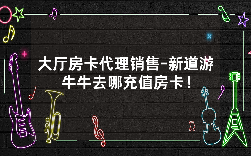 大厅房卡代理销售-新道游牛牛去哪充值房卡！