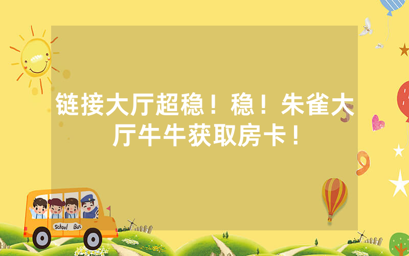 链接大厅超稳！稳！朱雀大厅牛牛获取房卡！