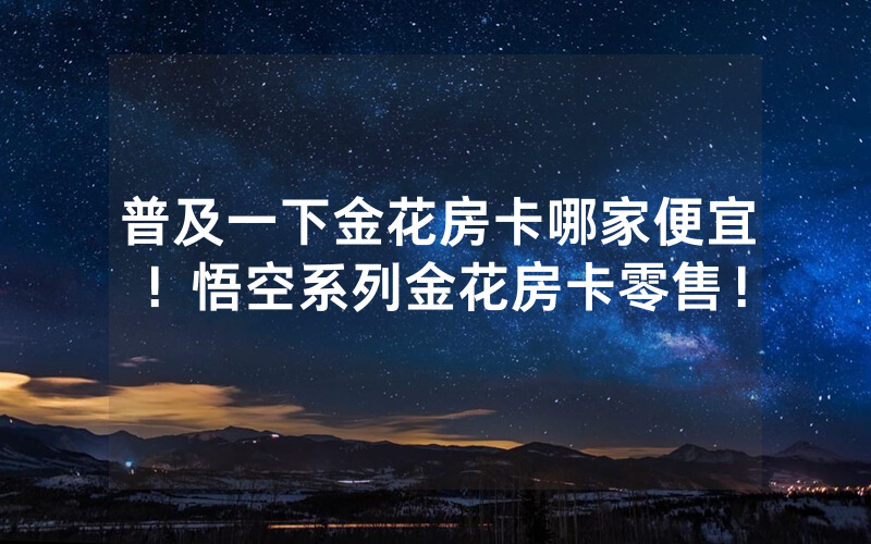 普及一下金花房卡哪家便宜！悟空系列金花房卡零售！