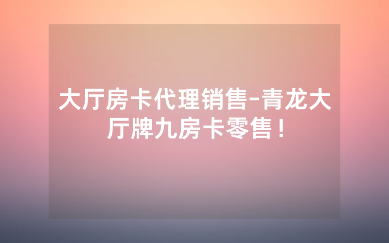 大厅房卡代理销售-青龙大厅牌九房卡零售！