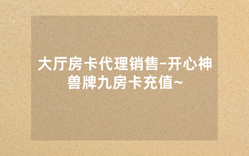大厅房卡代理销售-开心神兽牌九房卡充值~