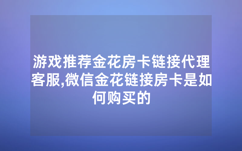 游戏推荐金花房卡链接代理客服,微信金花链接房卡是如何购买的