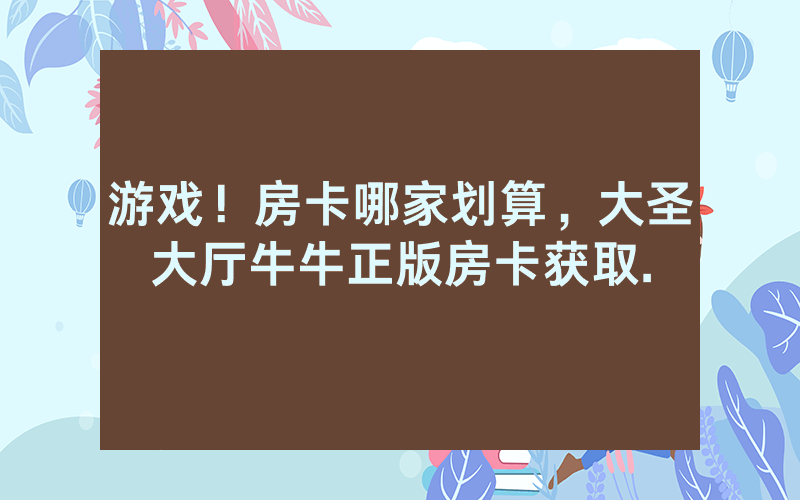 游戏！房卡哪家划算，大圣大厅牛牛正版房卡获取.