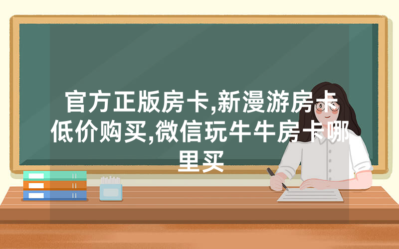 官方正版房卡,新漫游房卡低价购买,微信玩牛牛房卡哪里买