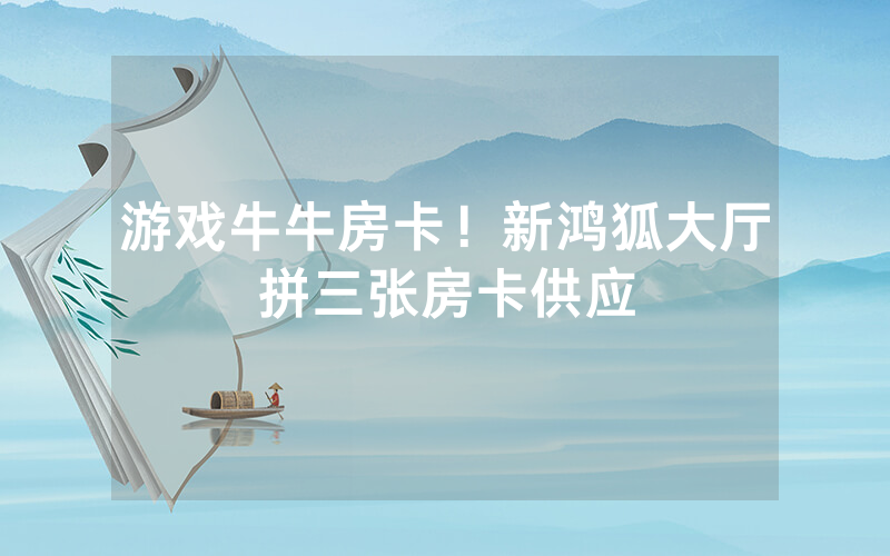 游戏牛牛房卡！新鸿狐大厅拼三张房卡供应