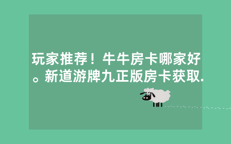 玩家推荐！牛牛房卡哪家好。新道游牌九正版房卡获取.