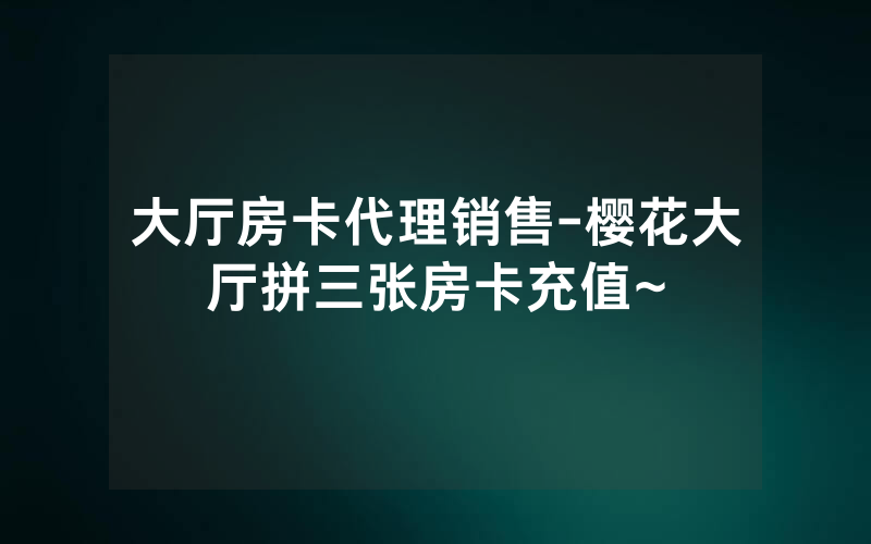 大厅房卡代理销售-樱花大厅拼三张房卡充值~