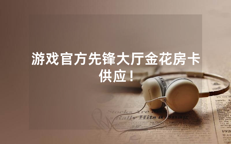 游戏官方先锋大厅金花房卡供应！