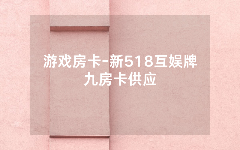 游戏房卡-新518互娱牌九房卡供应