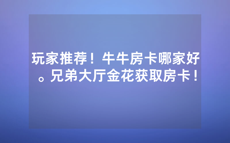 玩家推荐！牛牛房卡哪家好。兄弟大厅金花获取房卡！
