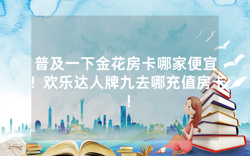 普及一下金花房卡哪家便宜！欢乐达人牌九去哪充值房卡！