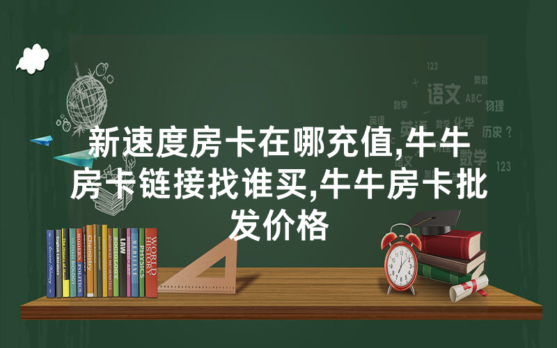 新速度房卡在哪充值,牛牛房卡链接找谁买,牛牛房卡批发价格