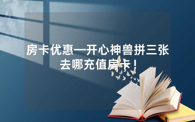 房卡优惠—开心神兽拼三张去哪充值房卡！