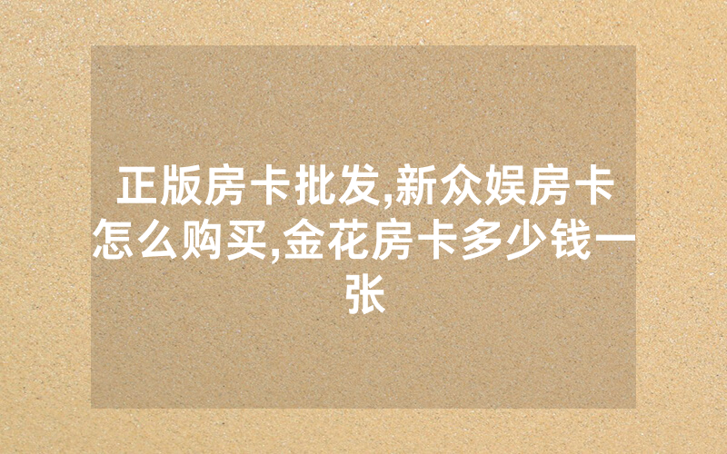 正版房卡批发,新众娱房卡怎么购买,金花房卡多少钱一张