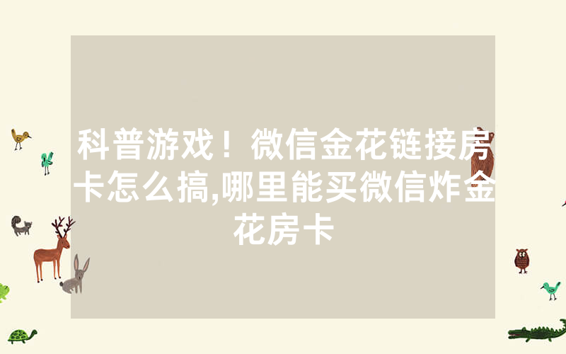 科普游戏！微信金花链接房卡怎么搞,哪里能买微信炸金花房卡
