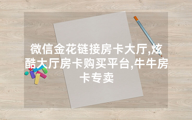微信金花链接房卡大厅,炫酷大厅房卡购买平台,牛牛房卡专卖
