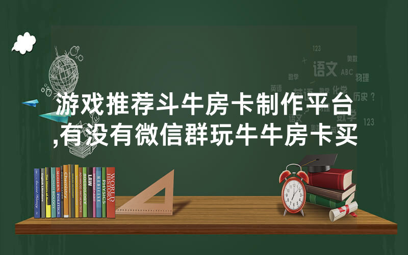 游戏推荐斗牛房卡制作平台,有没有微信群玩牛牛房卡买