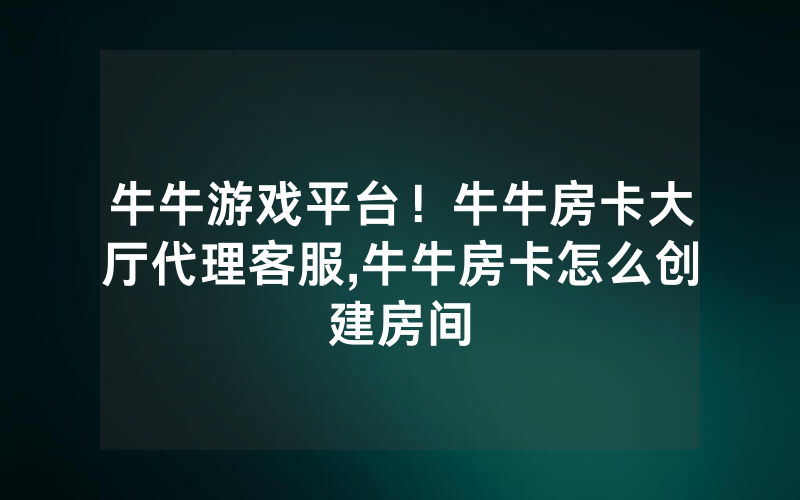牛牛游戏平台！牛牛房卡大厅代理客服,牛牛房卡怎么创建房间