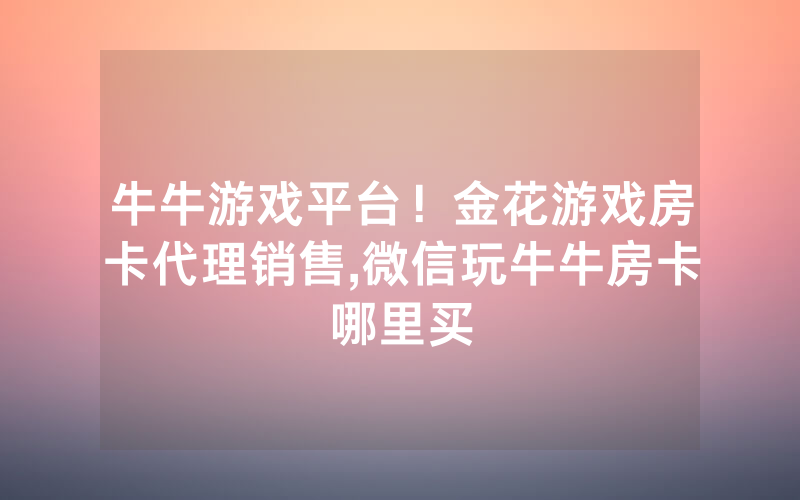 牛牛游戏平台！金花游戏房卡代理销售,微信玩牛牛房卡哪里买