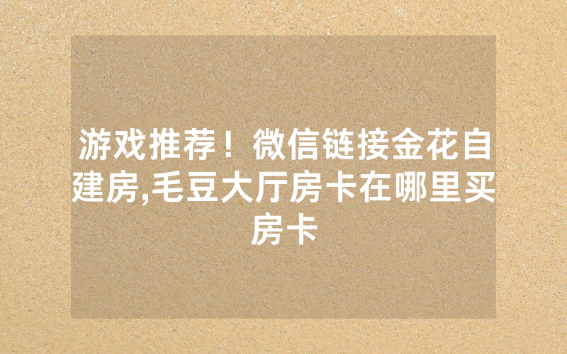 游戏推荐！微信链接金花自建房,毛豆大厅房卡在哪里买房卡