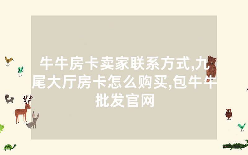 牛牛房卡卖家联系方式,九尾大厅房卡怎么购买,包牛牛批发官网