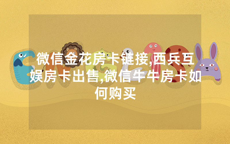 微信金花房卡链接,西兵互娱房卡出售,微信牛牛房卡如何购买