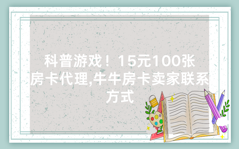 科普游戏！15元100张房卡代理,牛牛房卡卖家联系方式