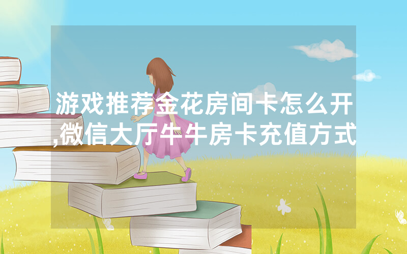 游戏推荐金花房间卡怎么开,微信大厅牛牛房卡充值方式